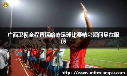 广西卫视全程直播哈嘹足球比赛精彩瞬间尽在眼前
