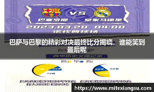 巴萨与巴黎的精彩对决最终比分揭晓，谁能笑到最后呢