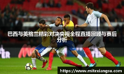 巴西与英格兰精彩对决央视全程直播回顾与赛后分析